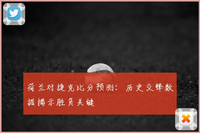 荷兰对捷克比分预测：历史交锋数据揭示胜负关键