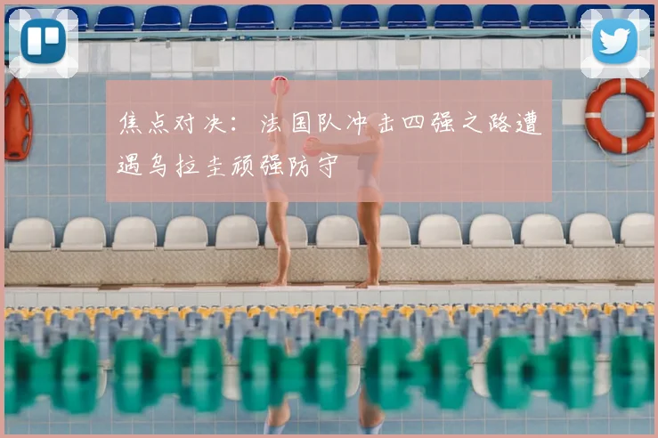 焦点对决：法国队冲击四强之路遭遇乌拉圭顽强防守