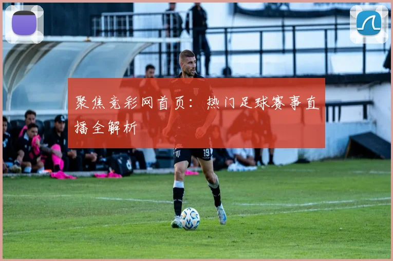 聚焦竞彩网首页：热门足球赛事直播全解析