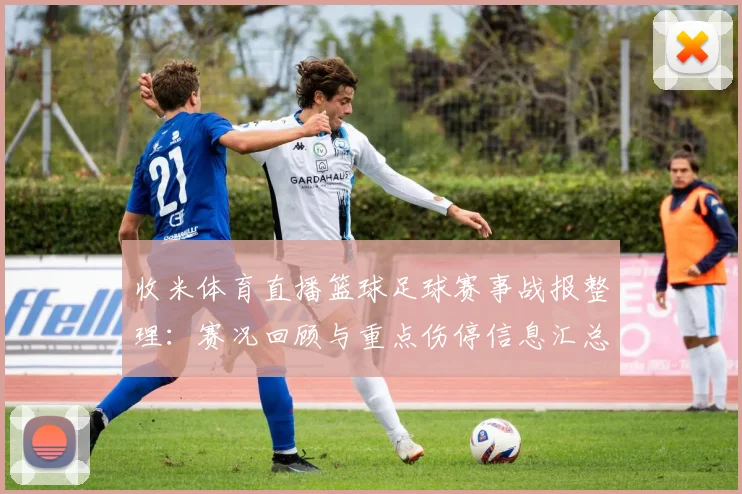 收米体育直播篮球足球赛事战报整理：赛况回顾与重点伤停信息汇总
