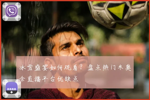 冰雪盛宴如何观看？盘点热门冬奥会直播平台优缺点