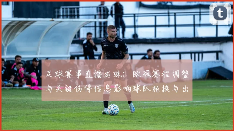 足球赛事直播龙珠：欧冠赛程调整与关键伤停信息影响球队轮换与出线前景