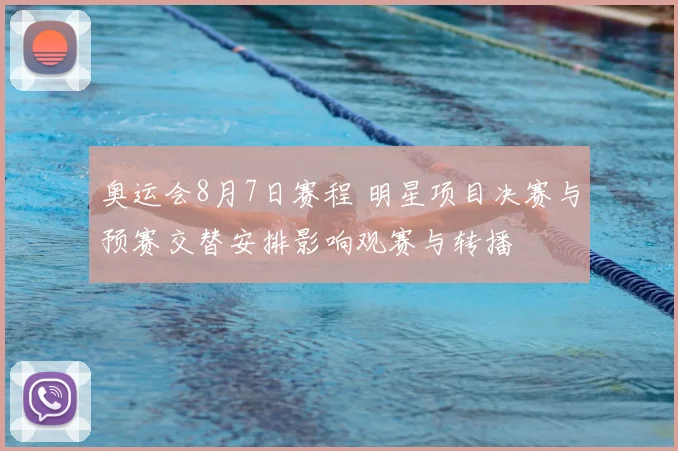 奥运会8月7日赛程 明星项目决赛与预赛交替安排影响观赛与转播
