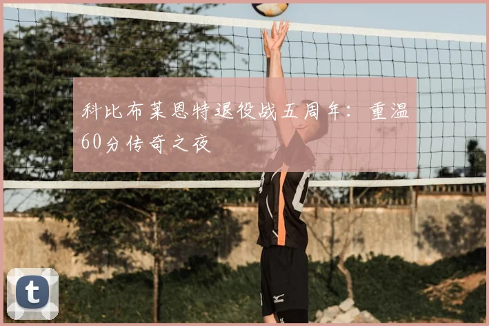 科比布莱恩特退役战五周年：重温60分传奇之夜