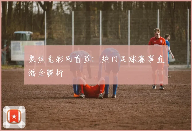 聚焦竞彩网首页：热门足球赛事直播全解析