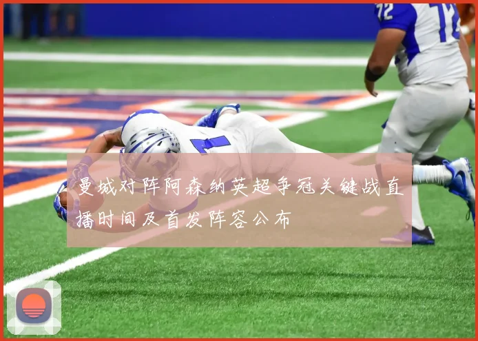 曼城对阵阿森纳英超争冠关键战直播时间及首发阵容公布