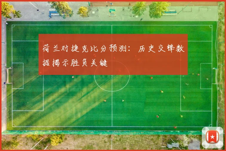 荷兰对捷克比分预测：历史交锋数据揭示胜负关键