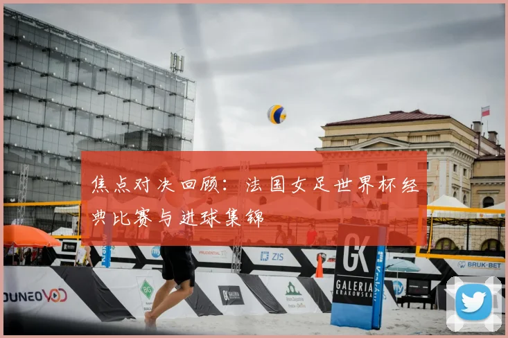 焦点对决回顾：法国女足世界杯经典比赛与进球集锦