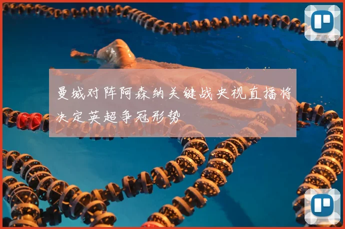 曼城对阵阿森纳关键战央视直播将决定英超争冠形势