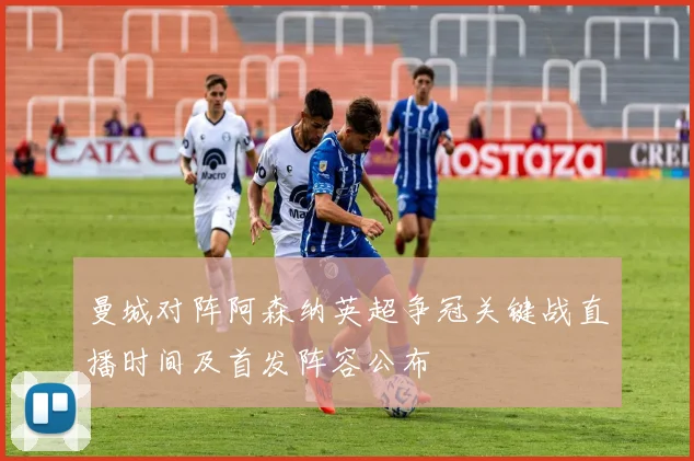 曼城对阵阿森纳英超争冠关键战直播时间及首发阵容公布