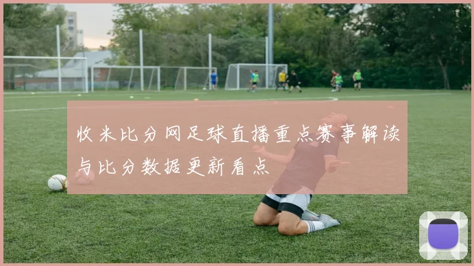 收米比分网足球直播重点赛事解读与比分数据更新看点