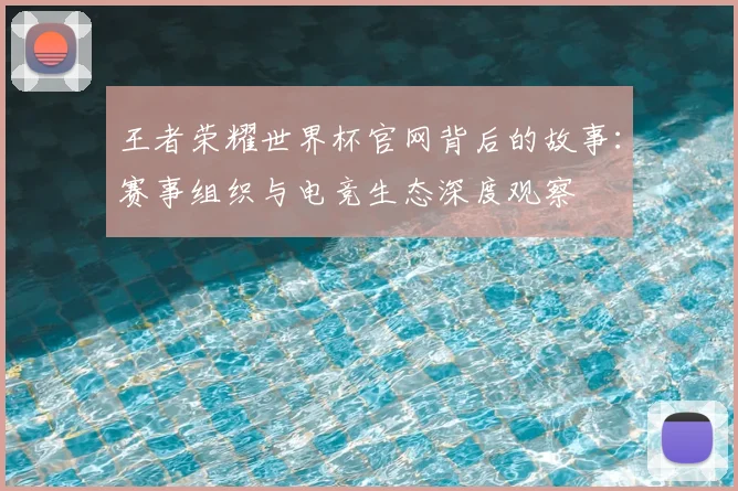 王者荣耀世界杯官网背后的故事:赛事组织与电竞生态深度观察