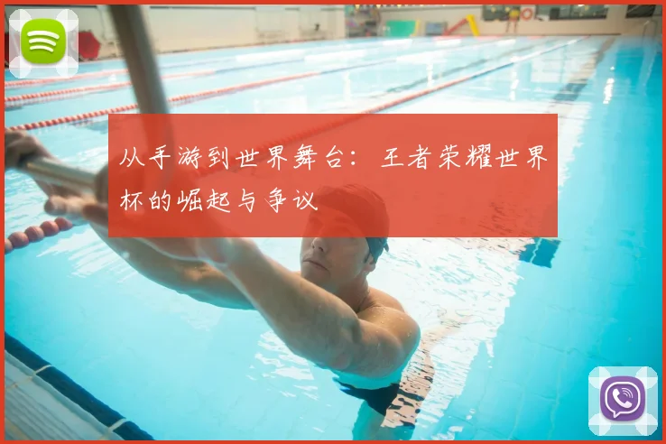 从手游到世界舞台:王者荣耀世界杯的崛起与争议