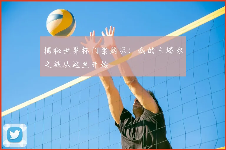 揭秘世界杯门票购买:我的卡塔尔之旅从这里开始