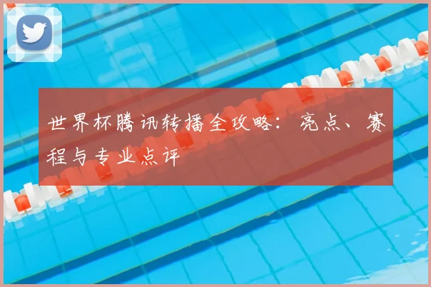 世界杯腾讯转播全攻略：亮点、赛程与专业点评