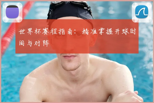世界杯赛程指南:精准掌握开球时间与对阵