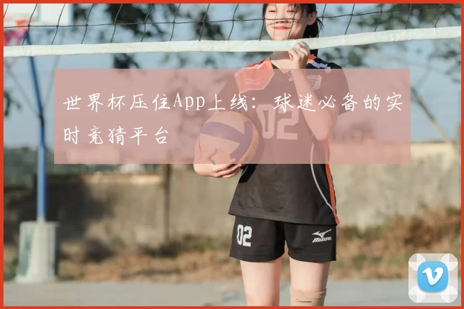 世界杯压住App上线:球迷必备的实时竞猜平台
