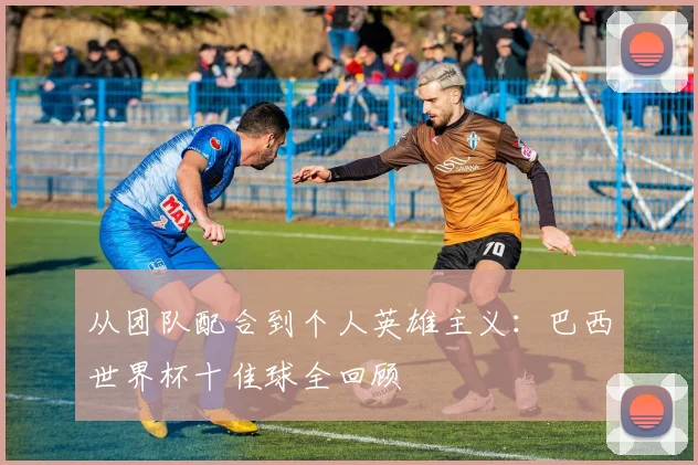 从团队配合到个人英雄主义：巴西世界杯十佳球全回顾