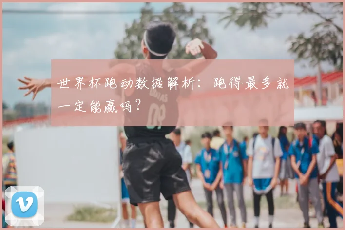 世界杯跑动数据解析:跑得最多就一定能赢吗?