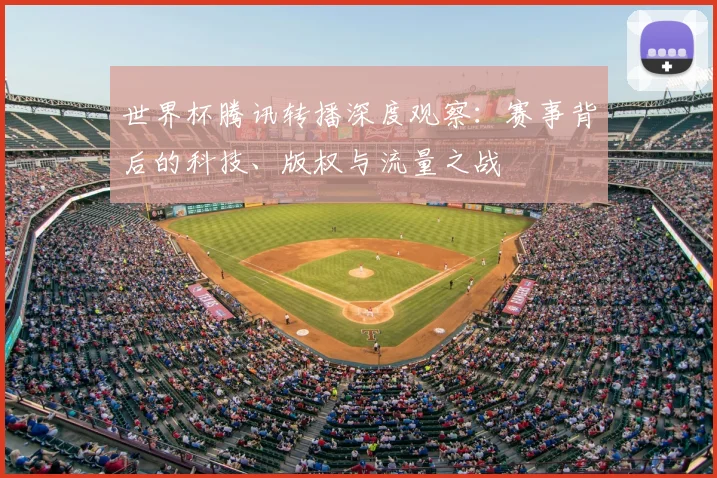 世界杯腾讯转播深度观察:赛事背后的科技、版权与流量之战