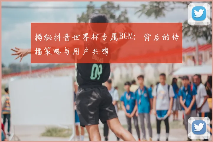 揭秘抖音世界杯专属BGM:背后的传播策略与用户共鸣