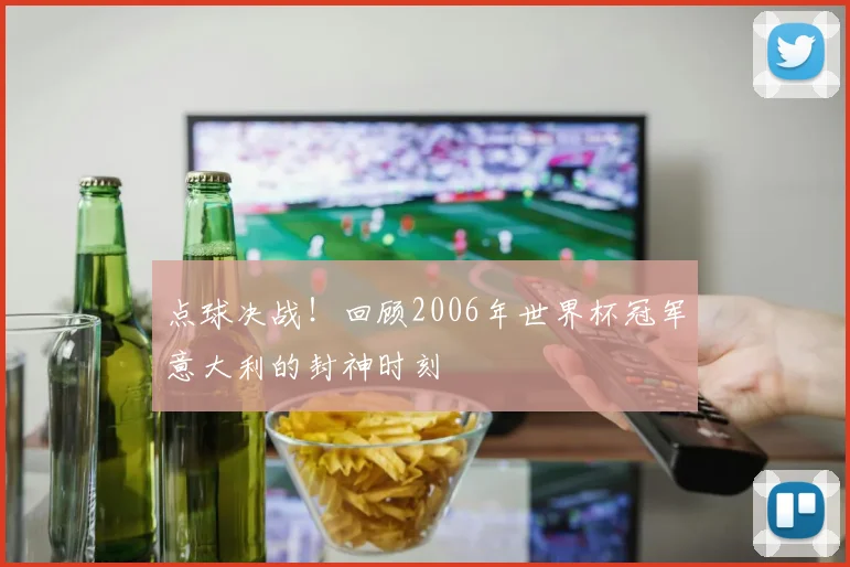 点球决战！回顾2006年世界杯冠军意大利的封神时刻