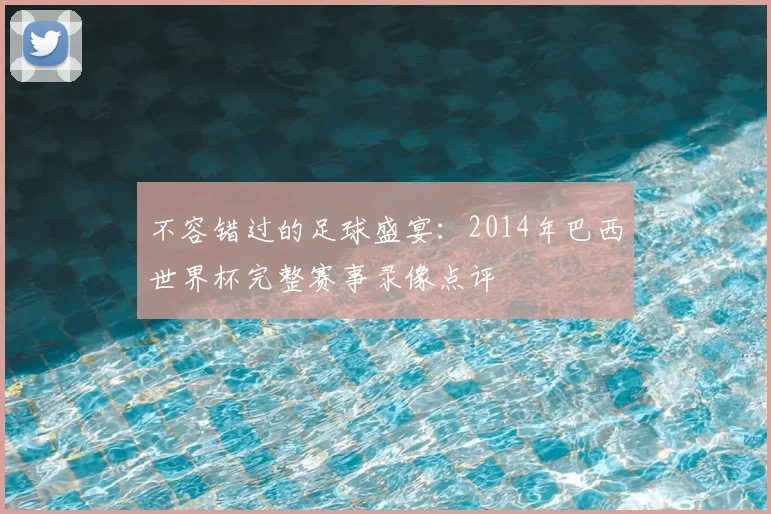 不容错过的足球盛宴:2014年巴西世界杯完整赛事录像点评