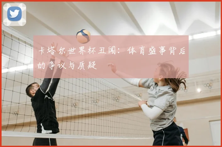 卡塔尔世界杯丑闻:体育盛事背后的争议与质疑