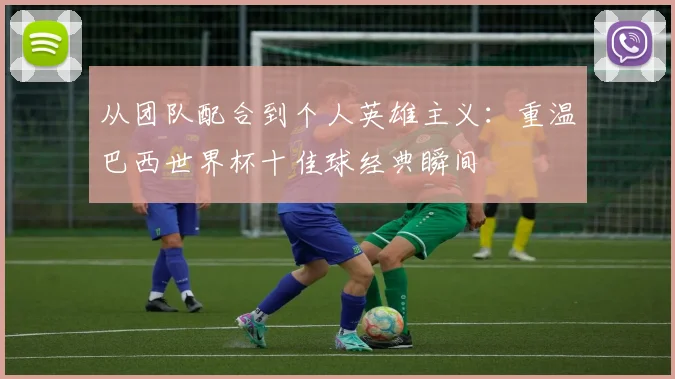 从团队配合到个人英雄主义:重温巴西世界杯十佳球经典瞬间