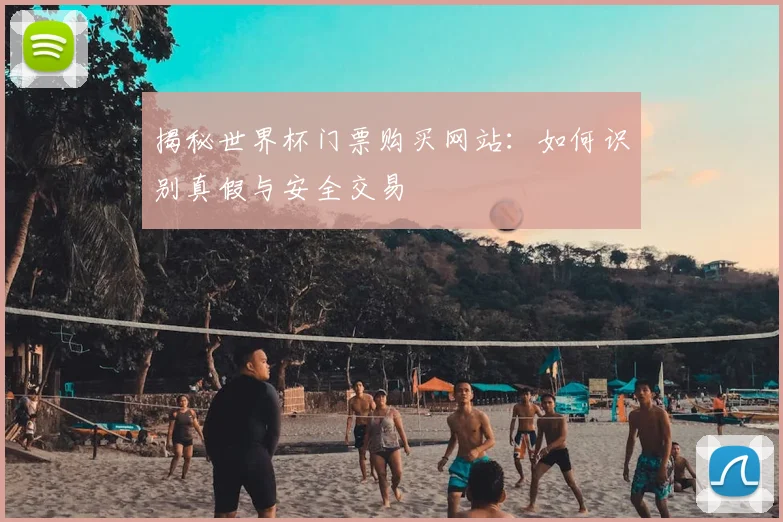 揭秘世界杯门票购买网站：如何识别真假与安全交易
