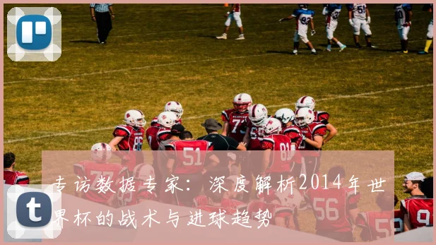 专访数据专家:深度解析2014年世界杯的战术与进球趋势