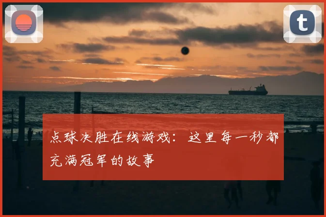点球决胜在线游戏:这里每一秒都充满冠军的故事