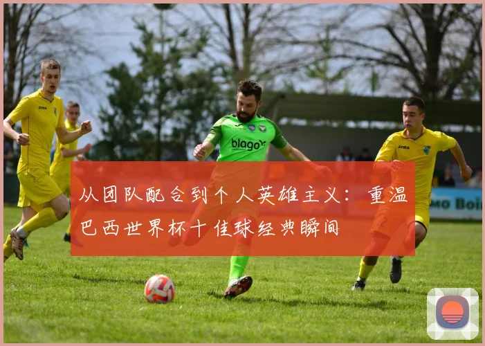 从团队配合到个人英雄主义:重温巴西世界杯十佳球经典瞬间