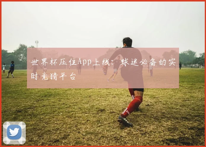 世界杯压住App上线：球迷必备的实时竞猜平台