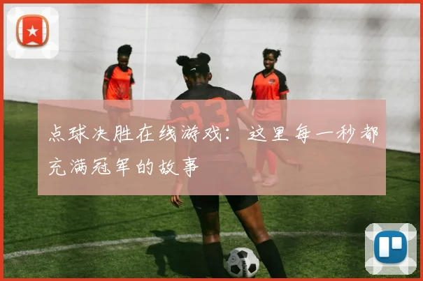 点球决胜在线游戏：这里每一秒都充满冠军的故事