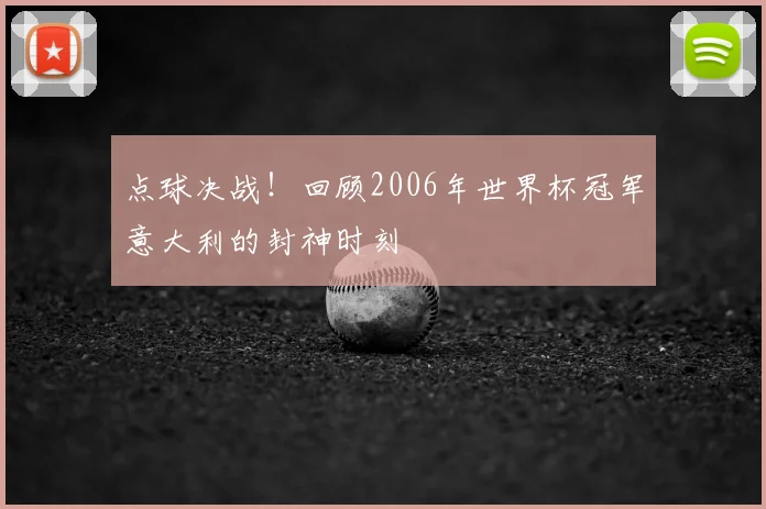 点球决战！回顾2006年世界杯冠军意大利的封神时刻